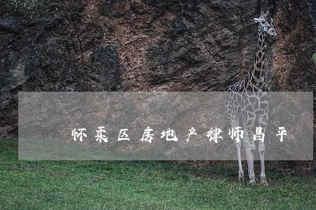 怀柔区房地产律师昌平 怀柔区房地产律师昌平