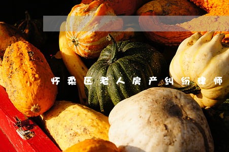 怀柔区老人房产纠纷律师 怀柔区老人房产纠纷律师