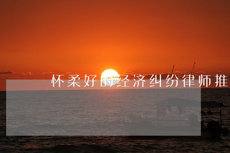 怀柔好的经济纠纷律师推荐 怀柔好的经济纠纷律师推荐