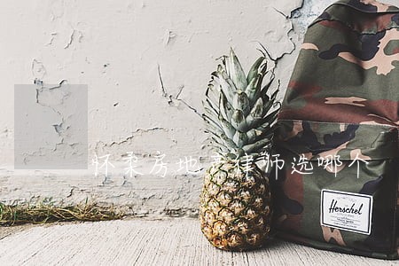 怀柔房地产律师选哪个 怀柔房地产律师选哪个