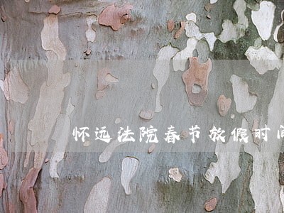 怀远法院春节放假时间 怀远法院春节放假时间