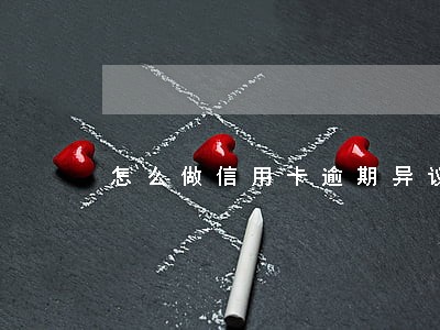 怎么做信用卡逾期异议 怎么做信用卡逾期异议