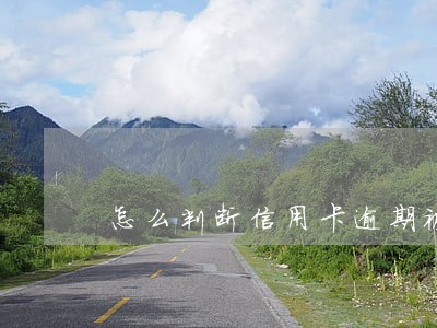怎么判断信用卡逾期被起诉 怎么判断信用卡逾期被起诉