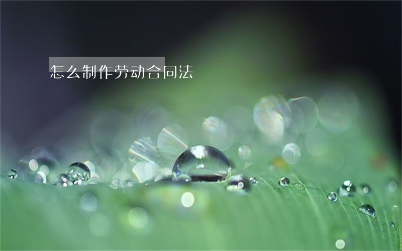 怎么制作劳动合同法 怎么制作劳动合同法
