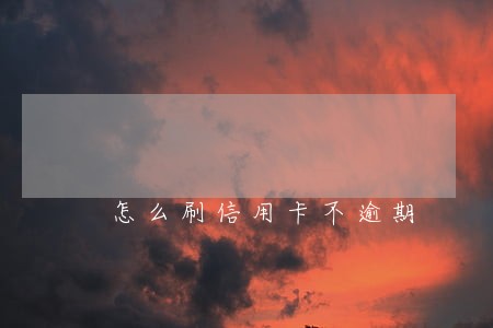 怎么刷信用卡不逾期 怎么刷信用卡不逾期