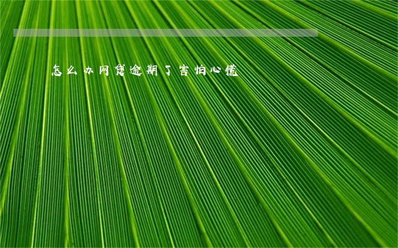 怎么办网贷逾期了害怕心慌 怎么办网贷逾期了害怕心慌