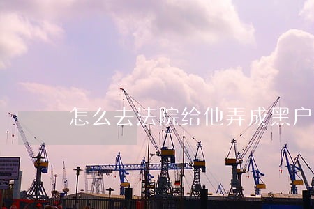 怎么去法院给他弄成黑户 怎么去法院给他弄成黑户