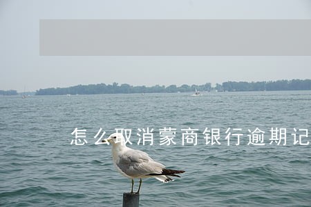 怎么取消蒙商银行逾期记录 怎么取消蒙商银行逾期记录