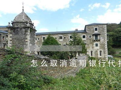 怎么取消逾期银行代扣服务 怎么取消逾期银行代扣服务