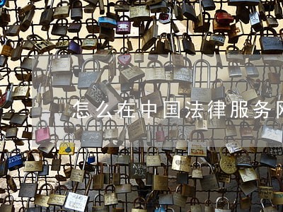 怎么在中国法律服务网上注册 怎么在中国法律服务网上注册