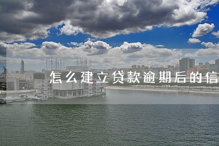 怎么建立贷款逾期后的信用 怎么建立贷款逾期后的信用