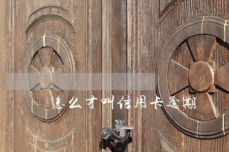 怎么才叫信用卡逾期 怎么才叫信用卡逾期