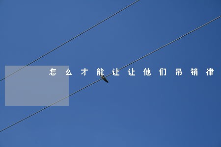 怎么才能让让他们吊销律师证 怎么才能让让他们吊销律师证
