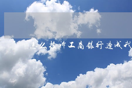 怎么投诉工商银行造成我的逾期 怎么投诉工商银行造成我的逾期