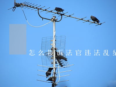 怎么投诉法官违法乱纪 怎么投诉法官违法乱纪