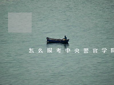 怎么报考中央警官学院