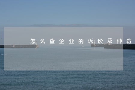 怎么查企业的诉讼及仲裁情况说明 怎么查企业的诉讼及仲裁情况说明
