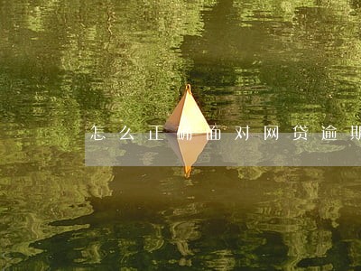 怎么正确面对网贷逾期 怎么正确面对网贷逾期