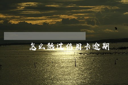 怎么熬过信用卡逾期 怎么熬过信用卡逾期