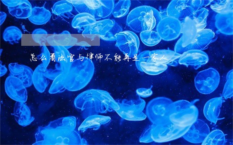 怎么看法官与律师不能再是一家人 怎么看法官与律师不能再是一家人