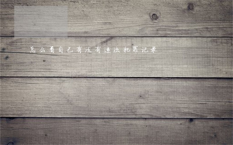怎么看自己有没有违法犯罪记录 怎么看自己有没有违法犯罪记录