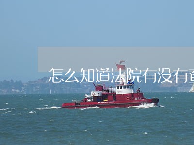 怎么知道法院有没有查封房产 怎么知道法院有没有查封房产