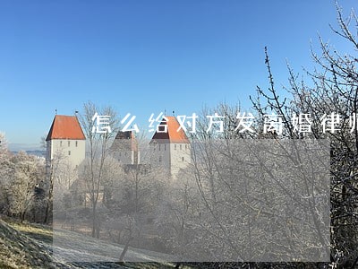 怎么给对方发离婚律师函 怎么给对方发离婚律师函