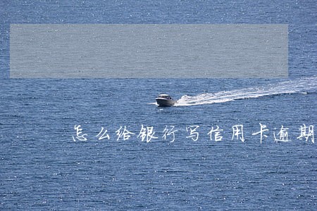 怎么给银行写信用卡逾期说明 怎么给银行写信用卡逾期说明
