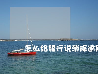 怎么给银行说消除逾期 怎么给银行说消除逾期