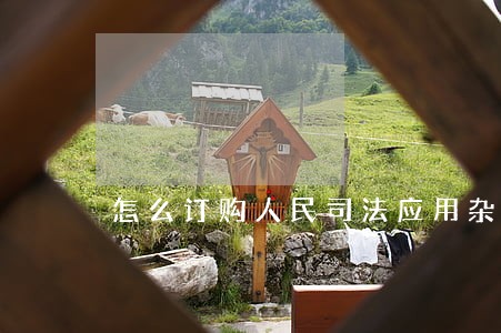怎么订购人民司法应用杂志 怎么订购人民司法应用杂志