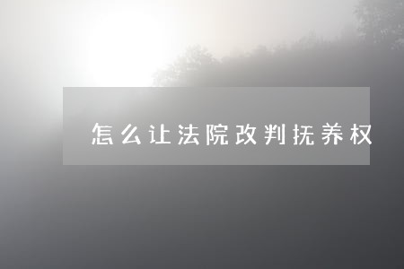 怎么让法院改判抚养权 怎么让法院改判抚养权