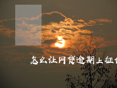 怎么让网贷逾期上征信 怎么让网贷逾期上征信