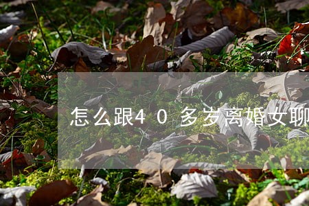 怎么跟40多岁离婚女聊天