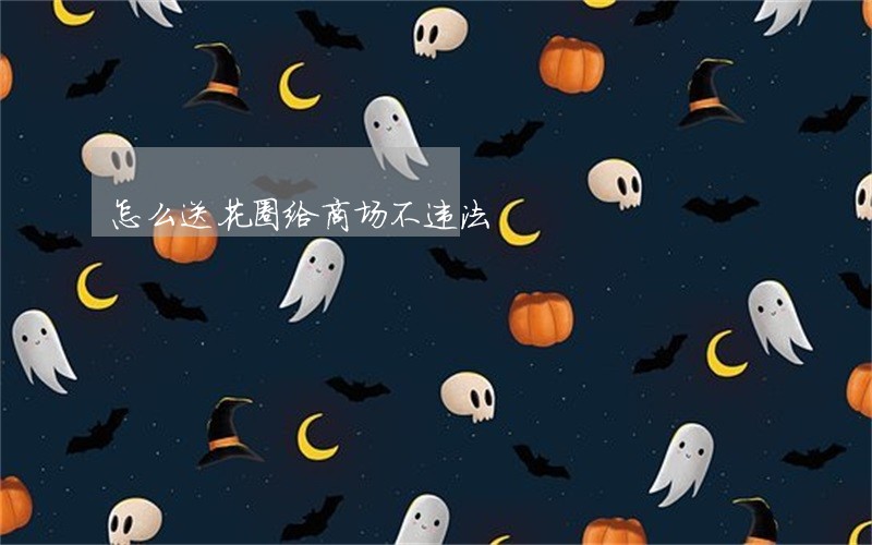 怎么送花圈给商场不违法 怎么送花圈给商场不违法