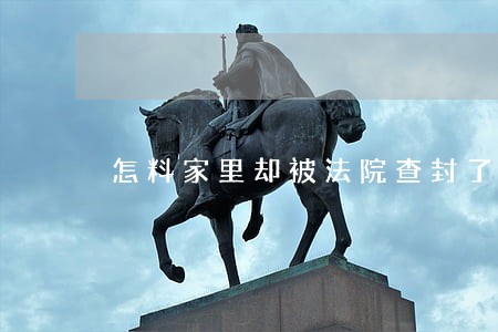 怎料家里却被法院查封了 怎料家里却被法院查封了