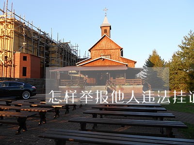 怎样举报他人违法挂证 怎样举报他人违法挂证