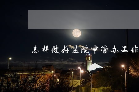 怎样做好法院审管办工作 怎样做好法院审管办工作