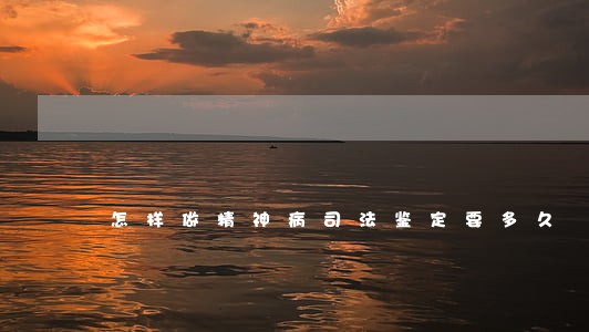 怎样做精神病司法鉴定要多久