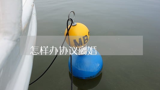 怎样办协议离婚 怎样办协议离婚