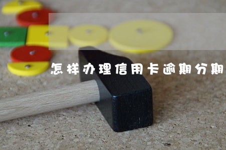 怎样办理信用卡逾期分期 怎样办理信用卡逾期分期