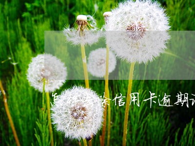 怎样去除信用卡逾期记录 怎样去除信用卡逾期记录
