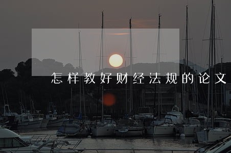 怎样教好财经法规的论文 怎样教好财经法规的论文