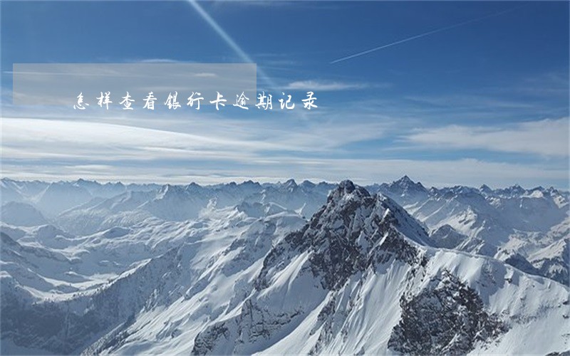 怎样查看银行卡逾期记录 怎样查看银行卡逾期记录