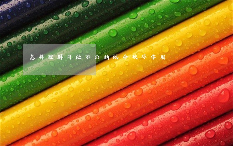 怎样理解司法不公的致命破坏作用 怎样理解司法不公的致命破坏作用