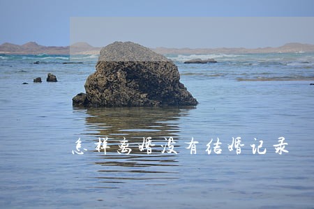 怎样离婚没有结婚记录 怎样离婚没有结婚记录