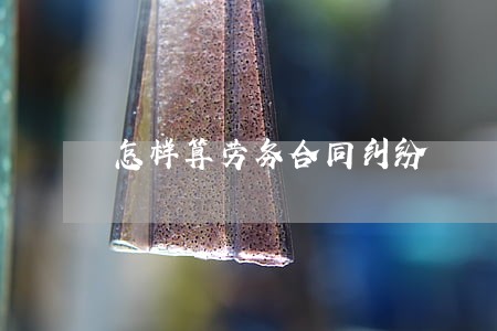 怎样算劳务合同纠纷 怎样算劳务合同纠纷