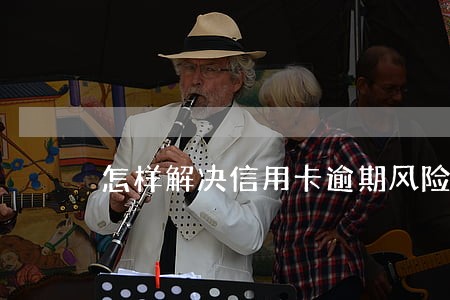 怎样解决信用卡逾期风险 怎样解决信用卡逾期风险