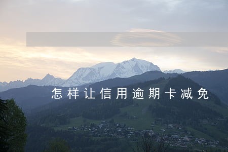 怎样让信用逾期卡减免 怎样让信用逾期卡减免