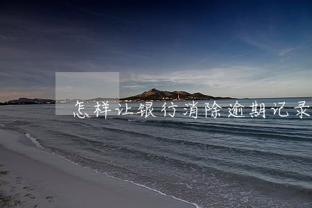 怎样让银行消除逾期记录 怎样让银行消除逾期记录