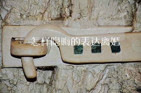 怎样隐晦的表达离婚 怎样隐晦的表达离婚